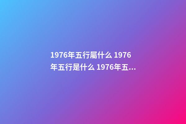 1976年五行屬什么 1976年五行是什么 1976年五行屬 五行查詢 五行納音